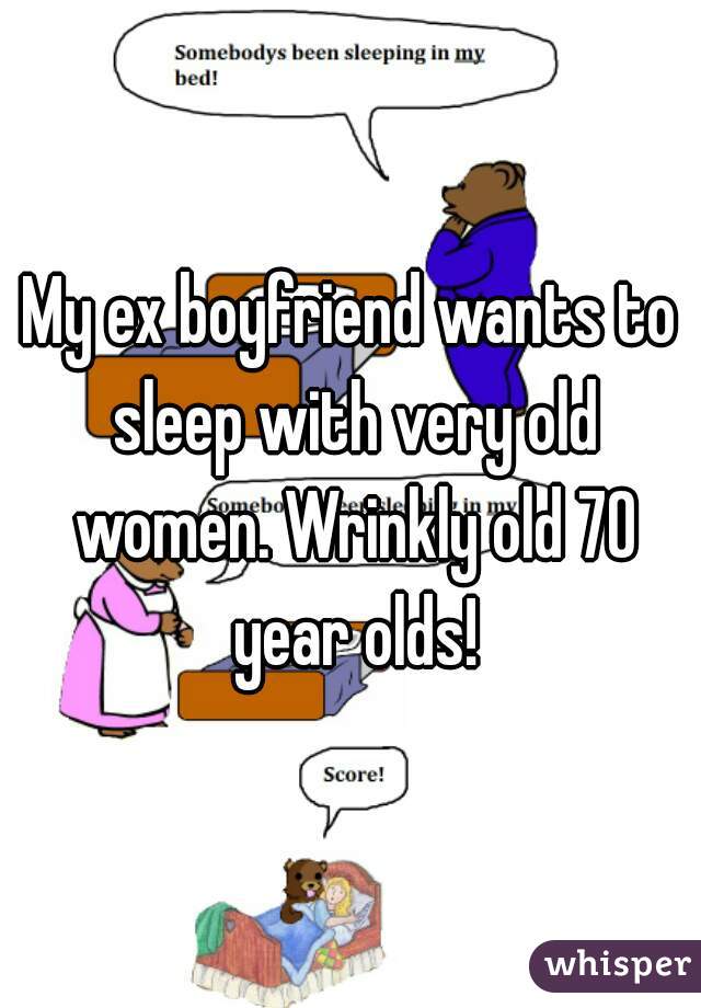 My ex boyfriend wants to sleep with very old women. Wrinkly old 70 year olds!