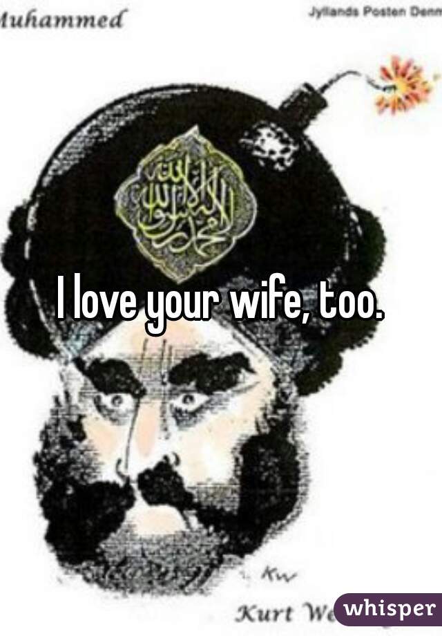 I love your wife, too.