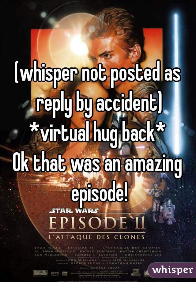 (whisper not posted as reply by accident)
*virtual hug back*
Ok that was an amazing episode!