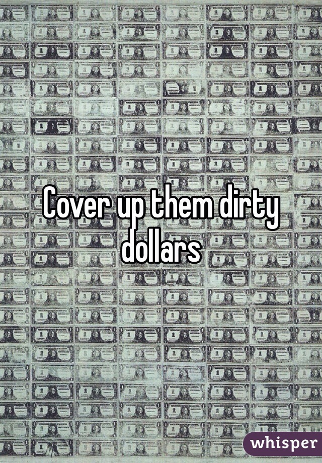 Cover up them dirty dollars 