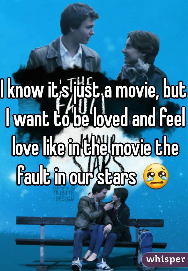 I know it's just a movie, but I want to be loved and feel love like in the movie the fault in our stars 😢  