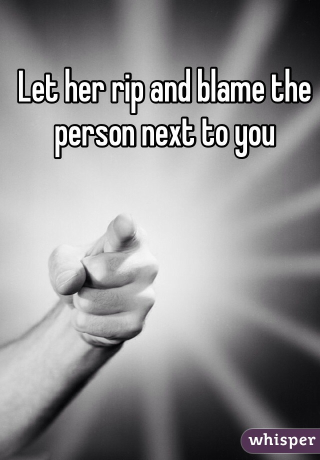 Let her rip and blame the person next to you