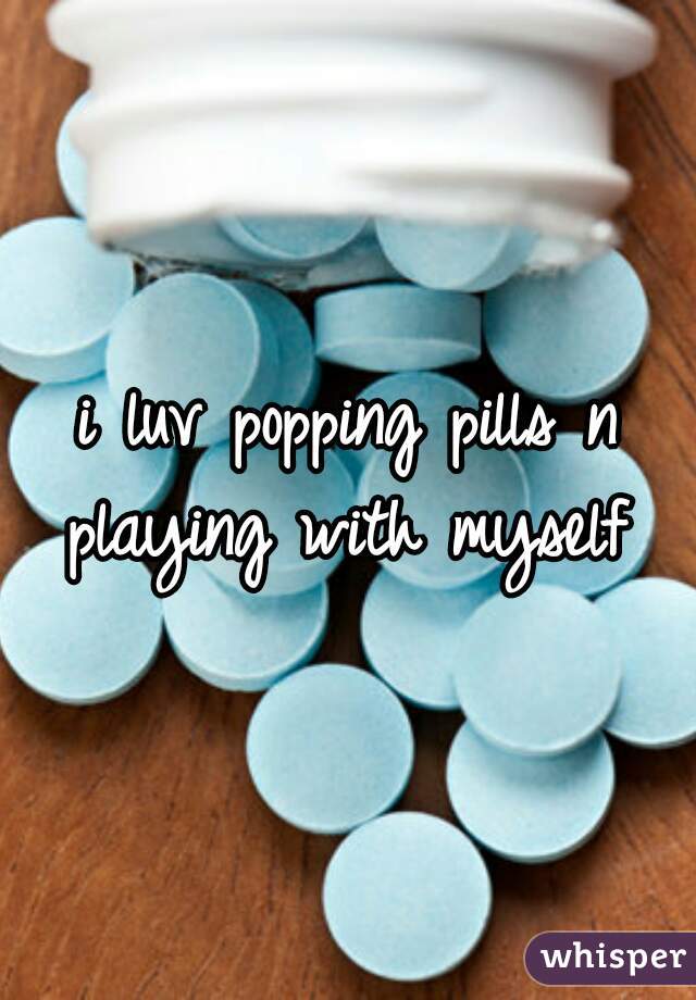 i luv popping pills n playing with myself 