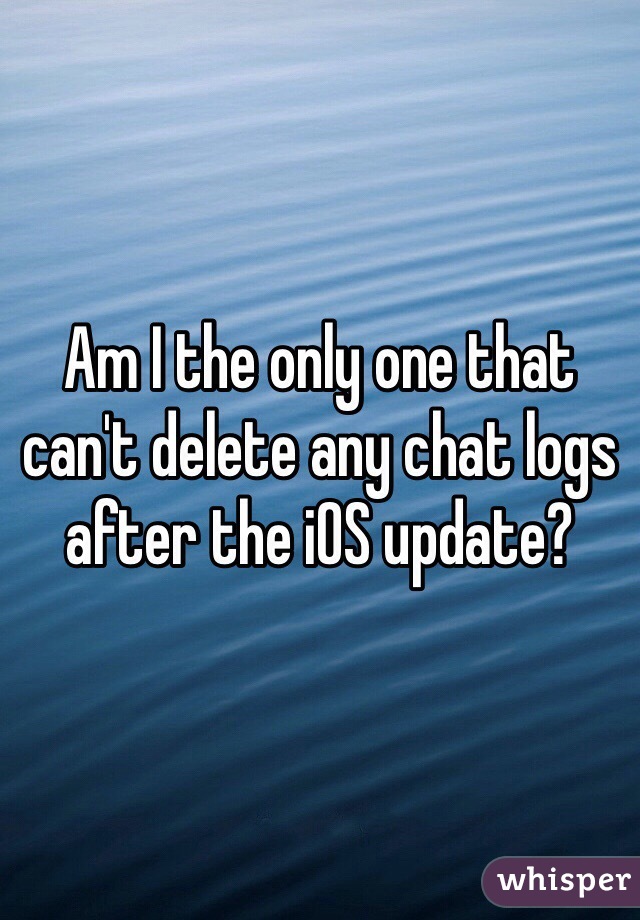 Am I the only one that can't delete any chat logs after the iOS update?