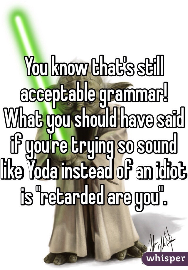 You know that's still acceptable grammar! 
What you should have said if you're trying so sound like Yoda instead of an idiot is "retarded are you". 