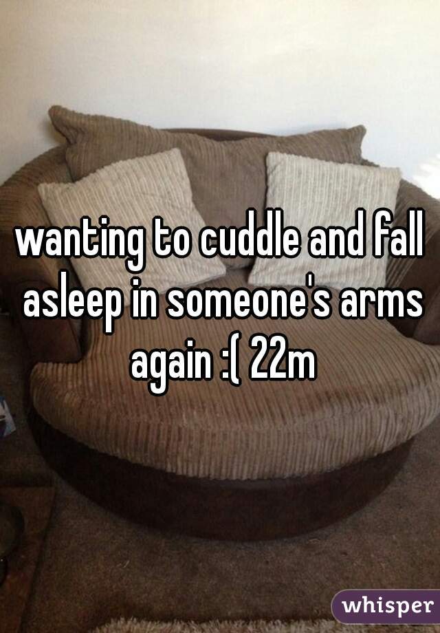wanting to cuddle and fall asleep in someone's arms again :( 22m