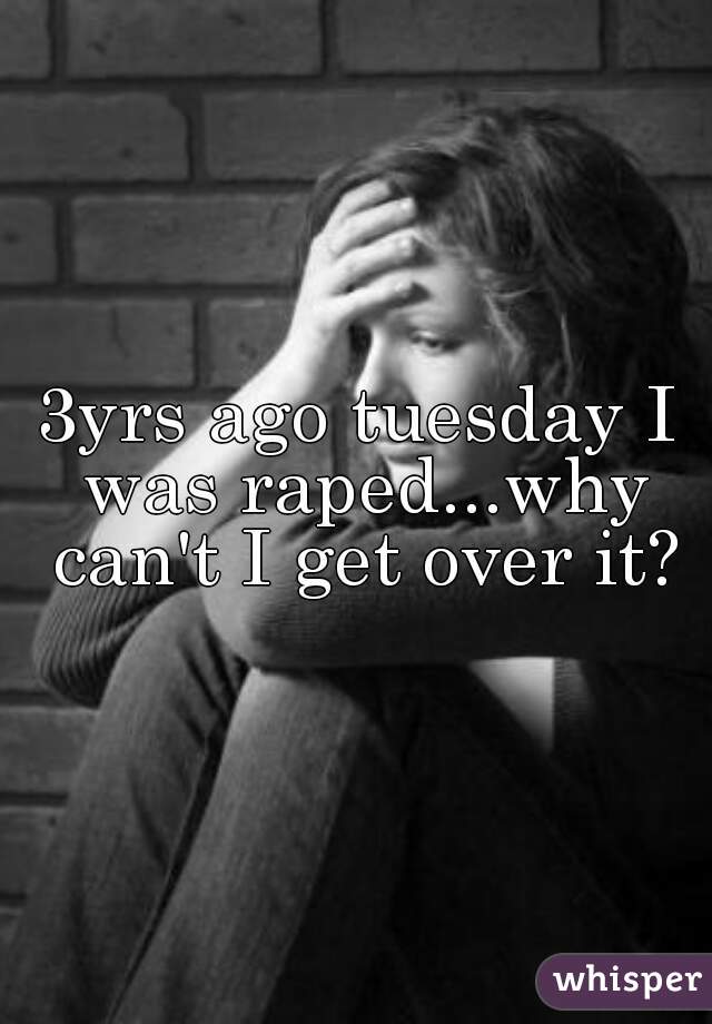 3yrs ago tuesday I was raped...why can't I get over it?