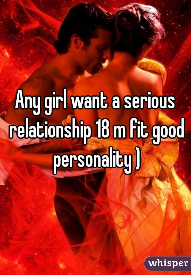 Any girl want a serious relationship 18 m fit good personality )