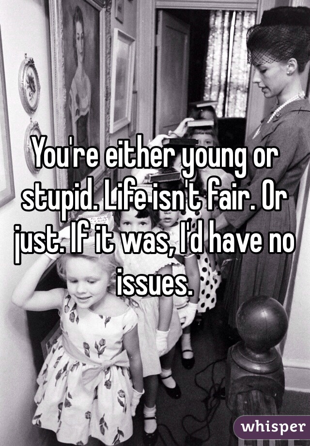 You're either young or stupid. Life isn't fair. Or just. If it was, I'd have no issues. 