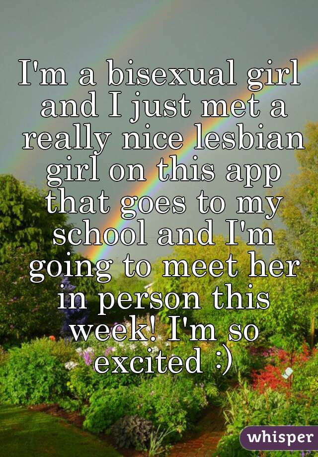 I'm a bisexual girl and I just met a really nice lesbian girl on this app that goes to my school and I'm going to meet her in person this week! I'm so excited :)