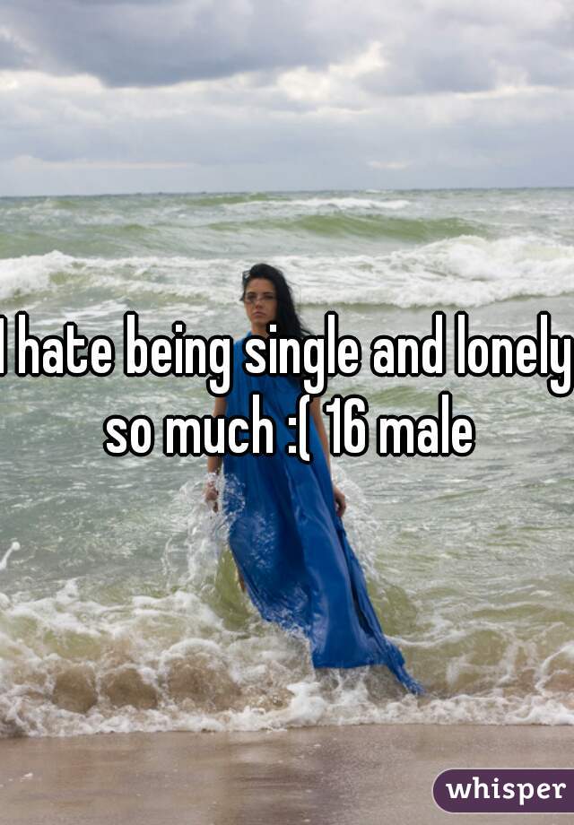 I hate being single and lonely so much :( 16 male