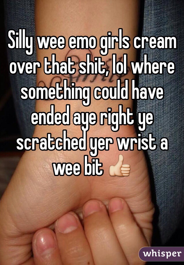 Silly wee emo girls cream over that shit, lol where something could have ended aye right ye scratched yer wrist a wee bit 👍