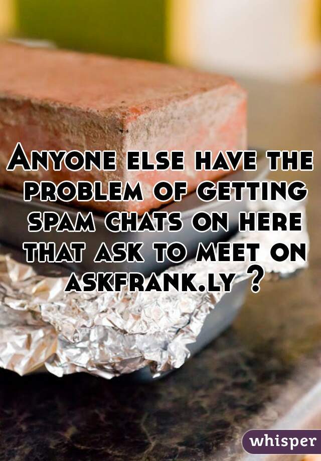 Anyone else have the problem of getting spam chats on here that ask to meet on askfrank.ly ?