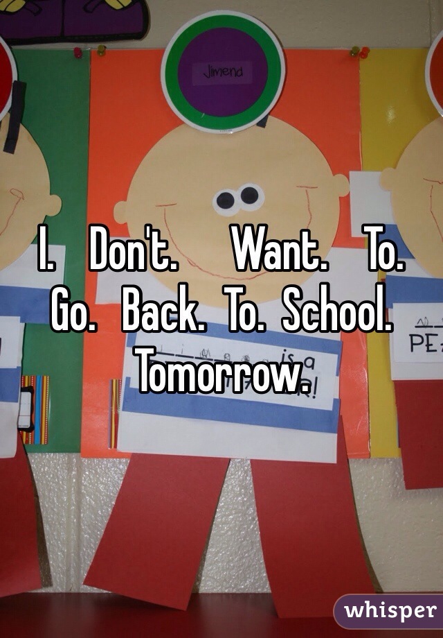 I.    Don't.      Want.    To.    Go.   Back.  To.  School. Tomorrow. 