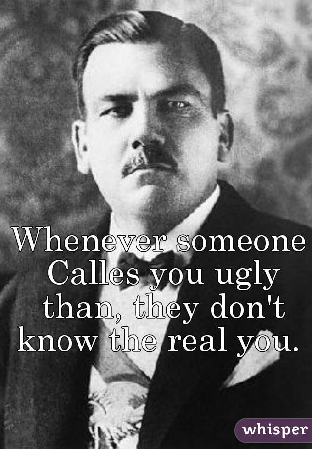 Whenever someone Calles you ugly than, they don't know the real you. 