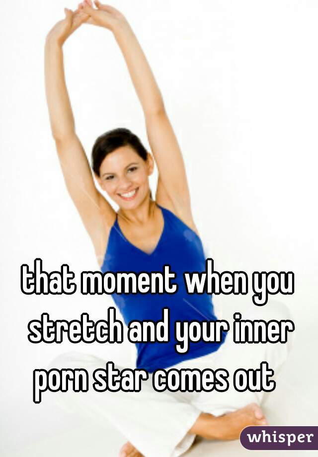 that moment when you stretch and your inner porn star comes out  