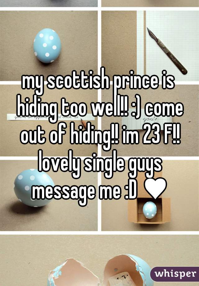 my scottish prince is hiding too well!! :) come out of hiding!! im 23 F!! lovely single guys message me :D ♥