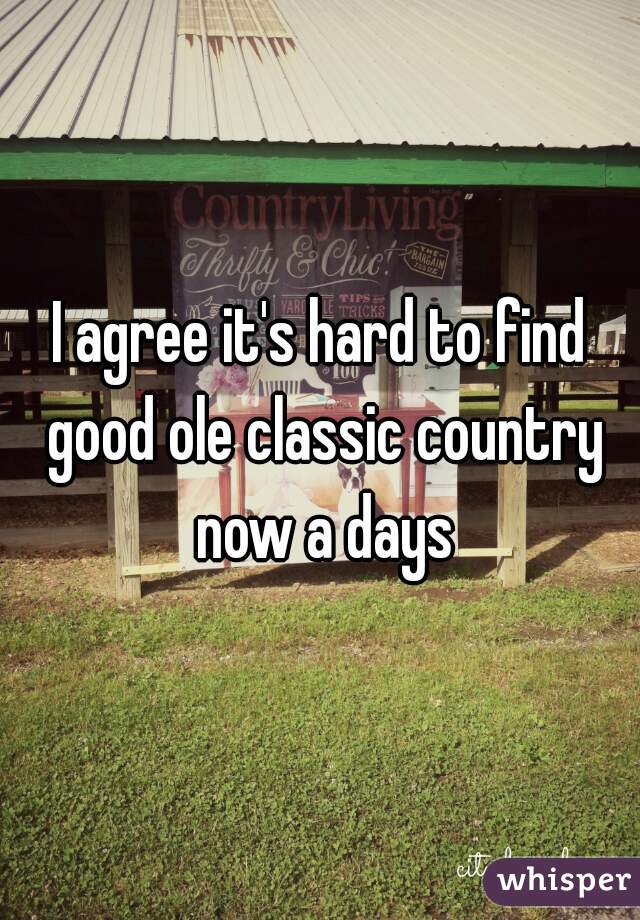 I agree it's hard to find good ole classic country now a days
