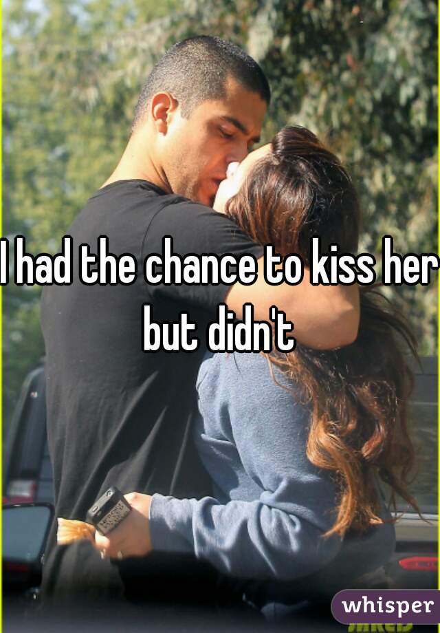 I had the chance to kiss her but didn't 