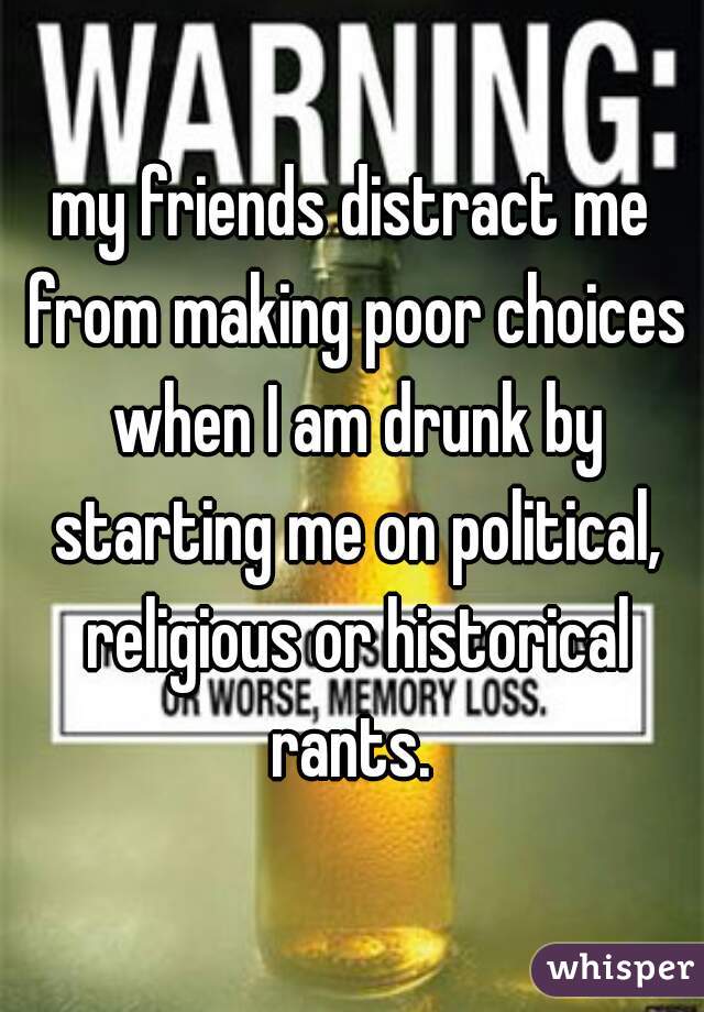 my friends distract me from making poor choices when I am drunk by starting me on political, religious or historical rants. 