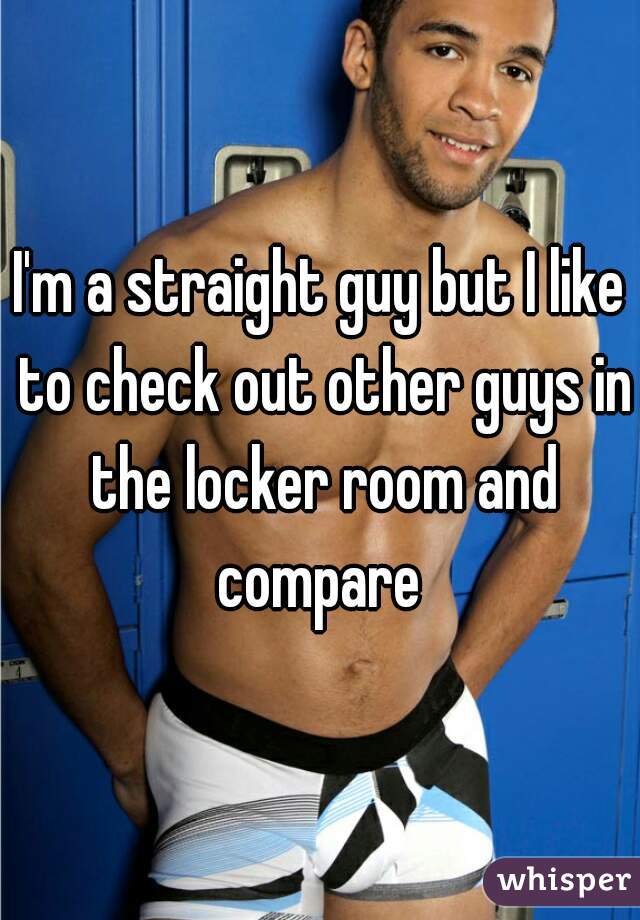 I'm a straight guy but I like to check out other guys in the locker room and compare 