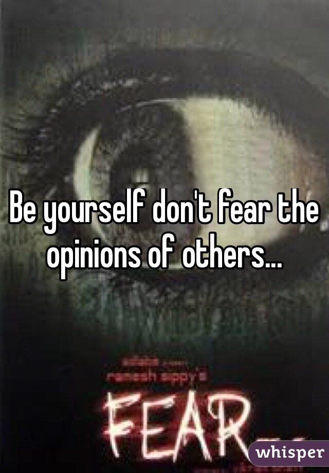 Be yourself don't fear the opinions of others...
