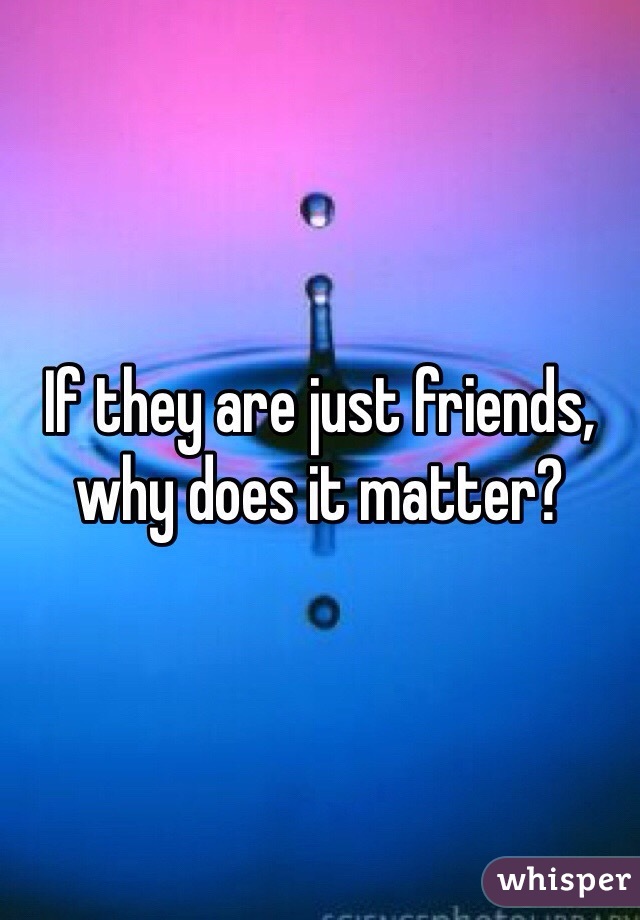 If they are just friends, why does it matter?