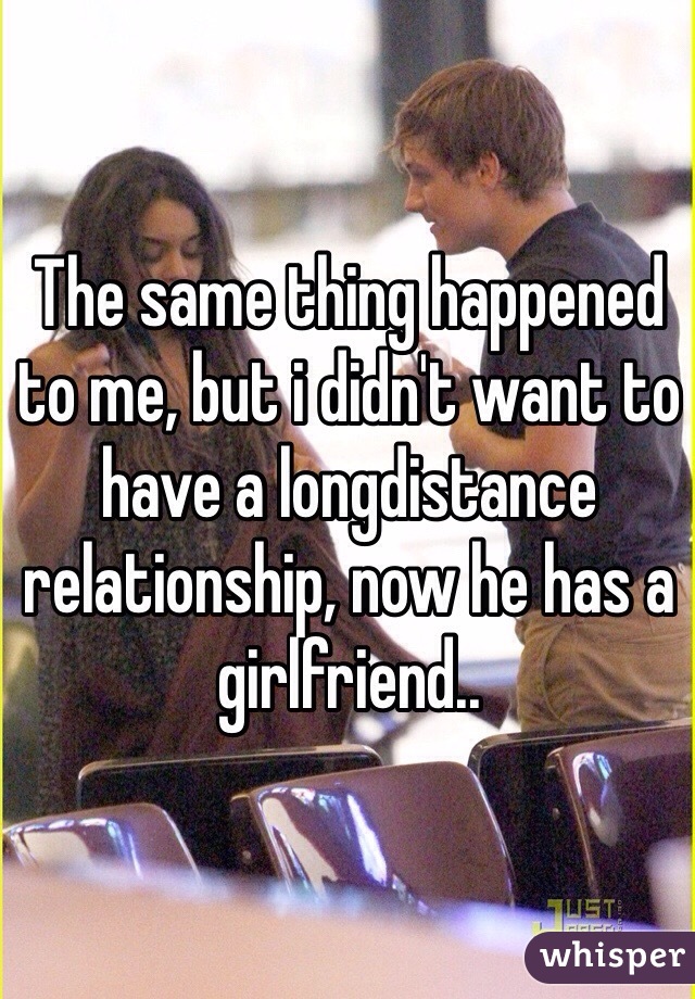 The same thing happened to me, but i didn't want to have a longdistance relationship, now he has a girlfriend..