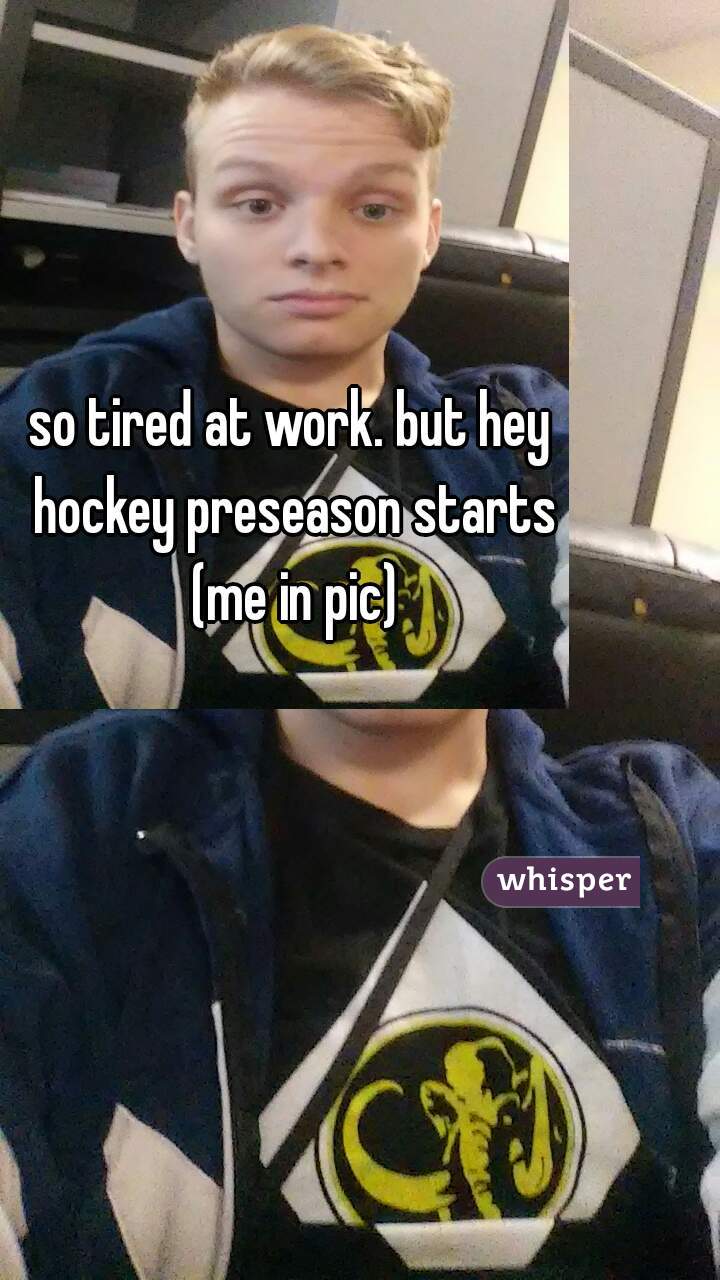 so tired at work. but hey hockey preseason starts (me in pic)