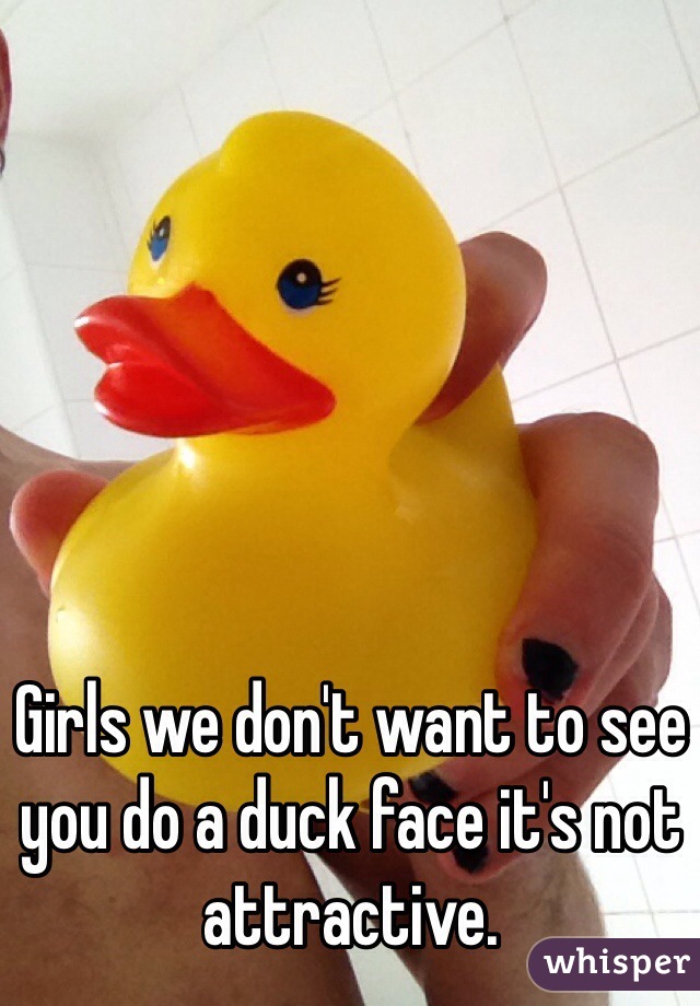 Girls we don't want to see you do a duck face it's not attractive. 