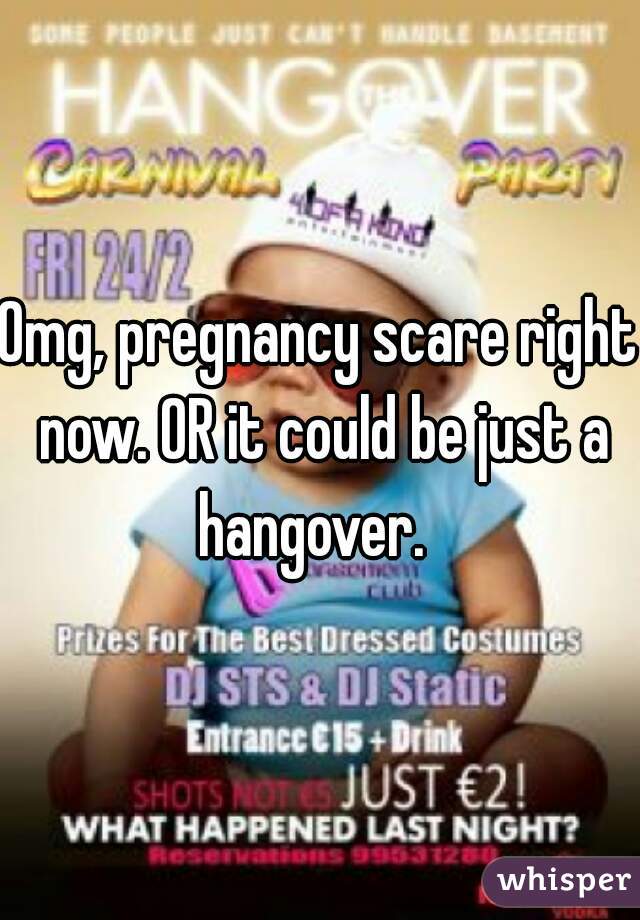 Omg, pregnancy scare right now. OR it could be just a hangover.  