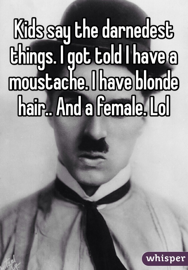 Kids say the darnedest things. I got told I have a moustache. I have blonde hair.. And a female. Lol 