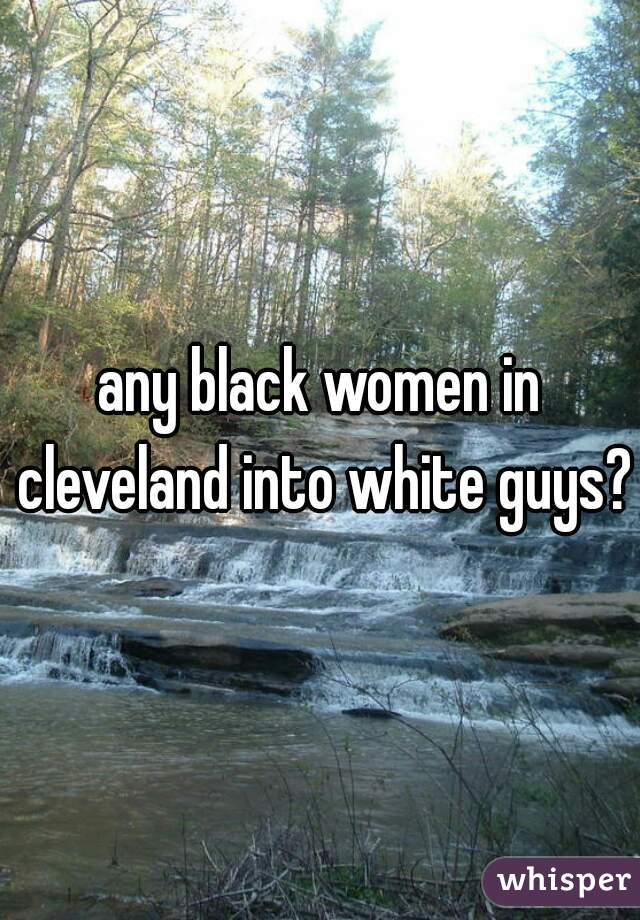 any black women in cleveland into white guys?