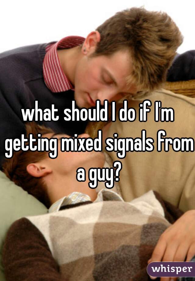 what should I do if I'm getting mixed signals from a guy?