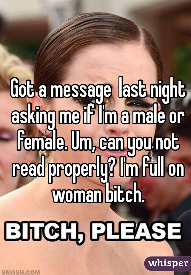 Got a message  last night asking me if I'm a male or female. Um, can you not read properly? I'm full on woman bitch.