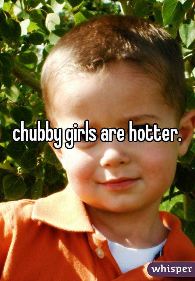 chubby girls are hotter.