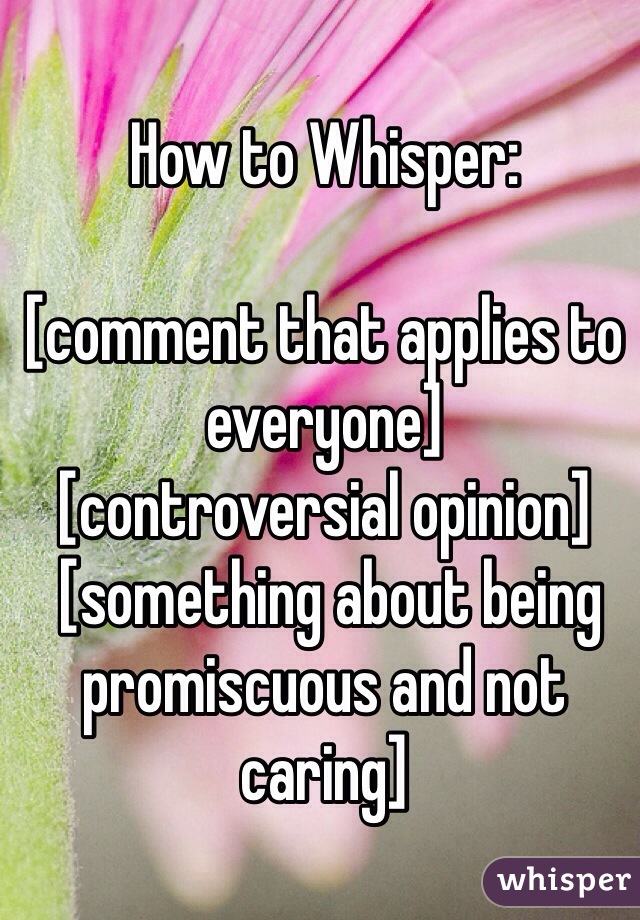 How to Whisper:

[comment that applies to everyone]
[controversial opinion]
 [something about being promiscuous and not caring]