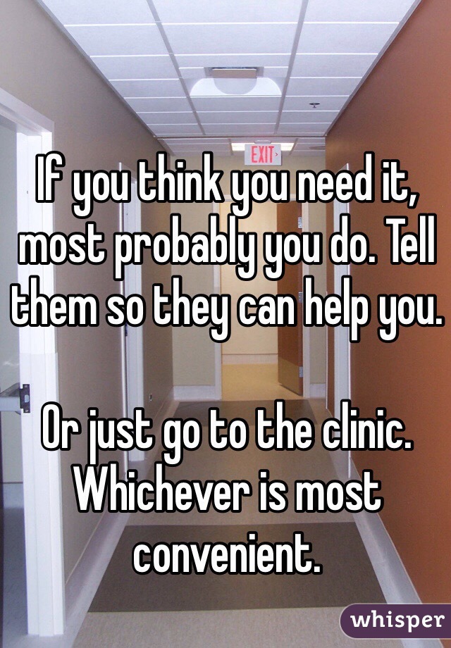 If you think you need it, most probably you do. Tell them so they can help you.

Or just go to the clinic. Whichever is most convenient.