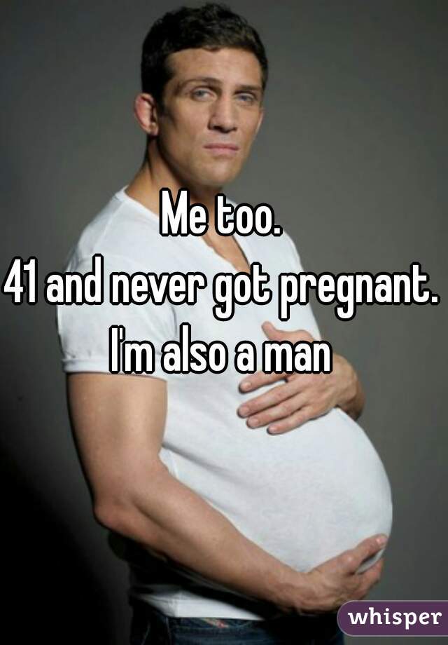 Me too. 
41 and never got pregnant. 
I'm also a man 