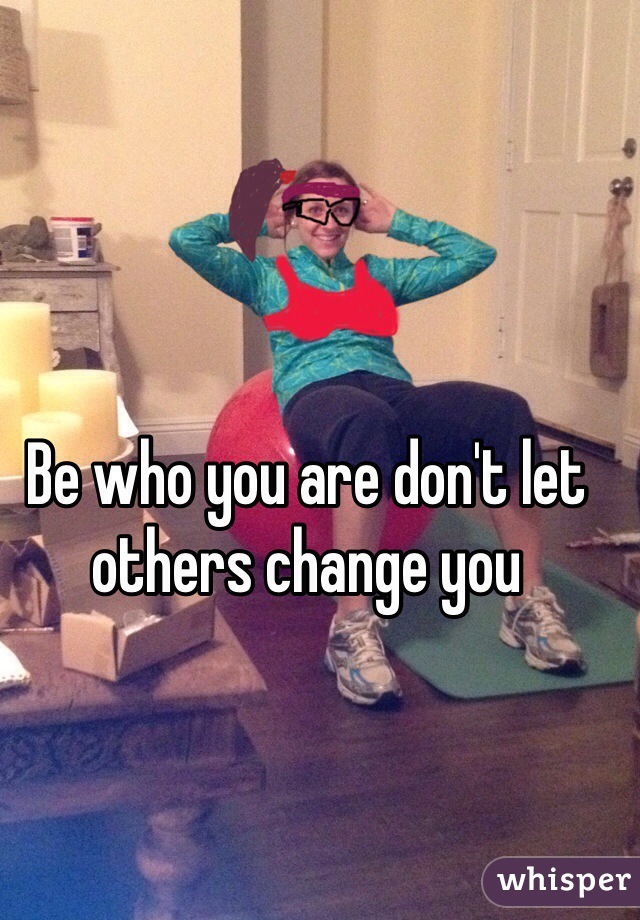 Be who you are don't let others change you