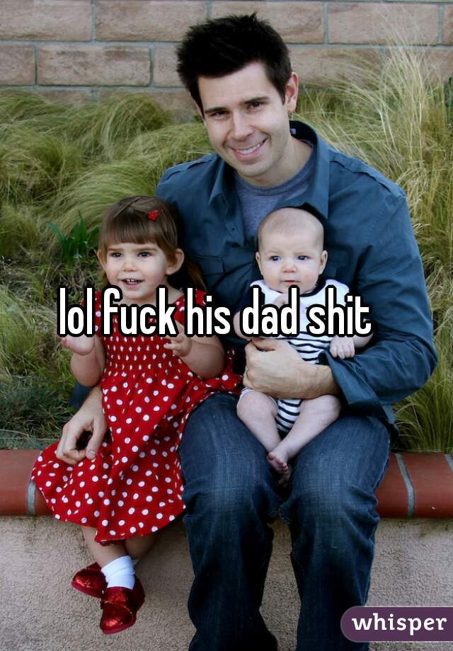 lol fuck his dad shit  