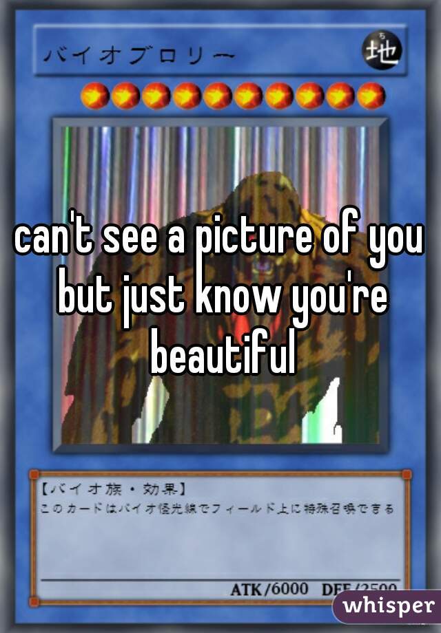 can't see a picture of you but just know you're beautiful