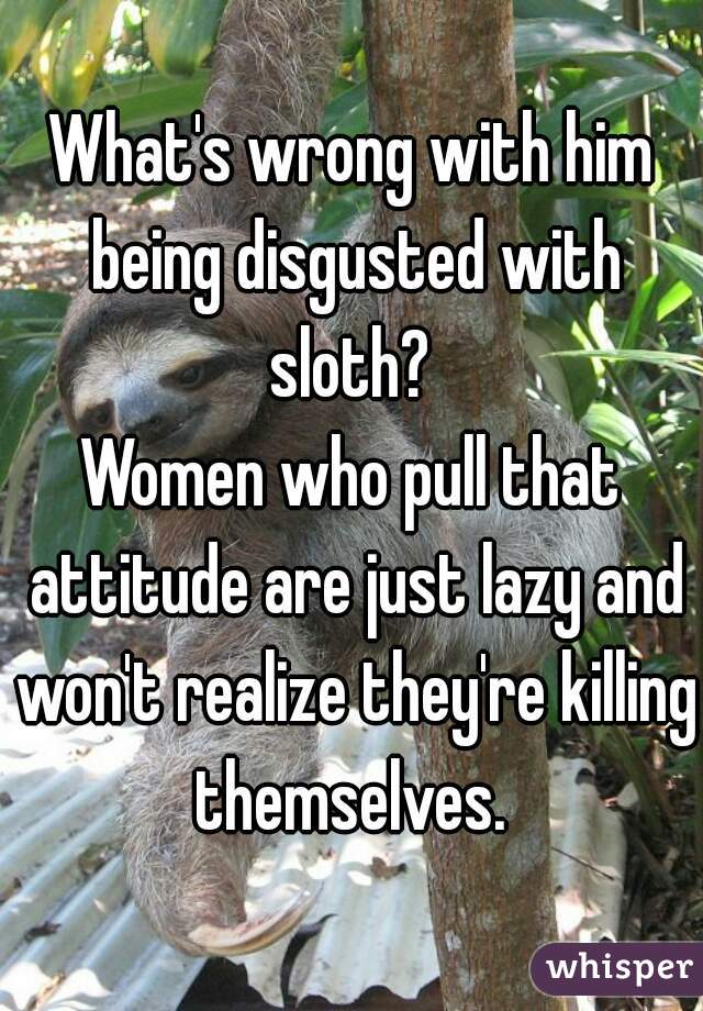 What's wrong with him being disgusted with sloth? 
Women who pull that attitude are just lazy and won't realize they're killing themselves. 