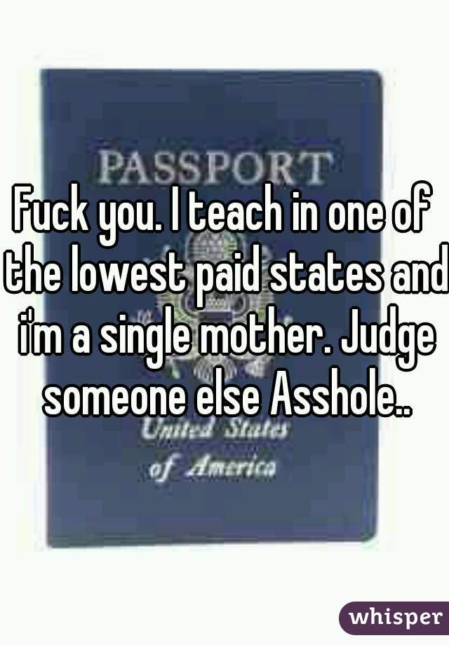 Fuck you. I teach in one of the lowest paid states and i'm a single mother. Judge someone else Asshole..