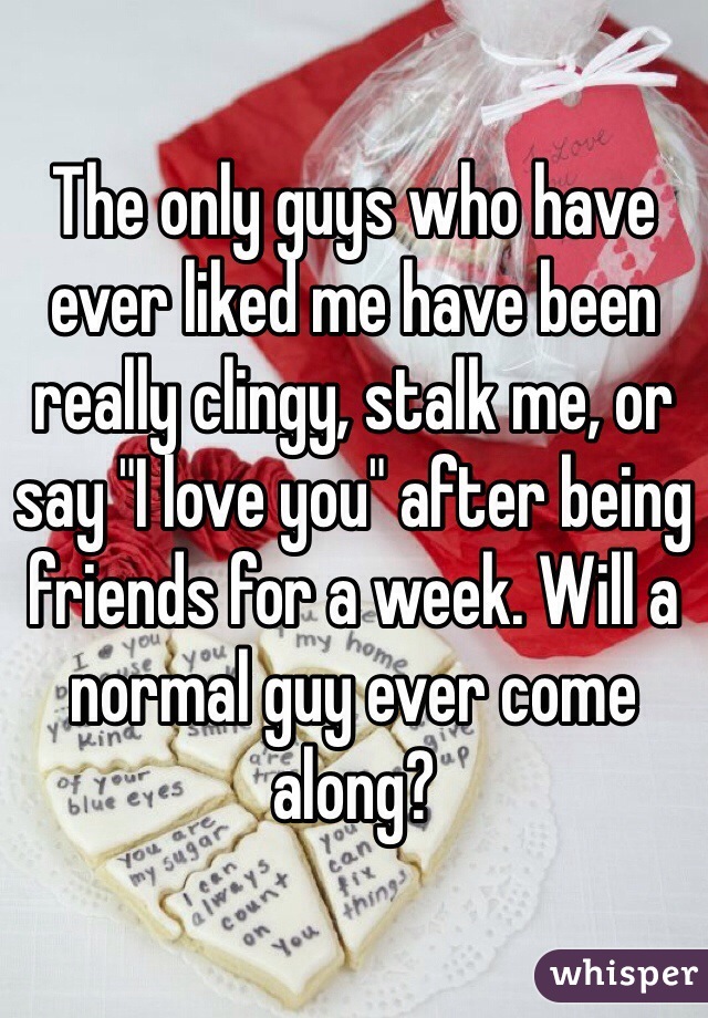 The only guys who have ever liked me have been really clingy, stalk me, or say "I love you" after being friends for a week. Will a normal guy ever come along? 