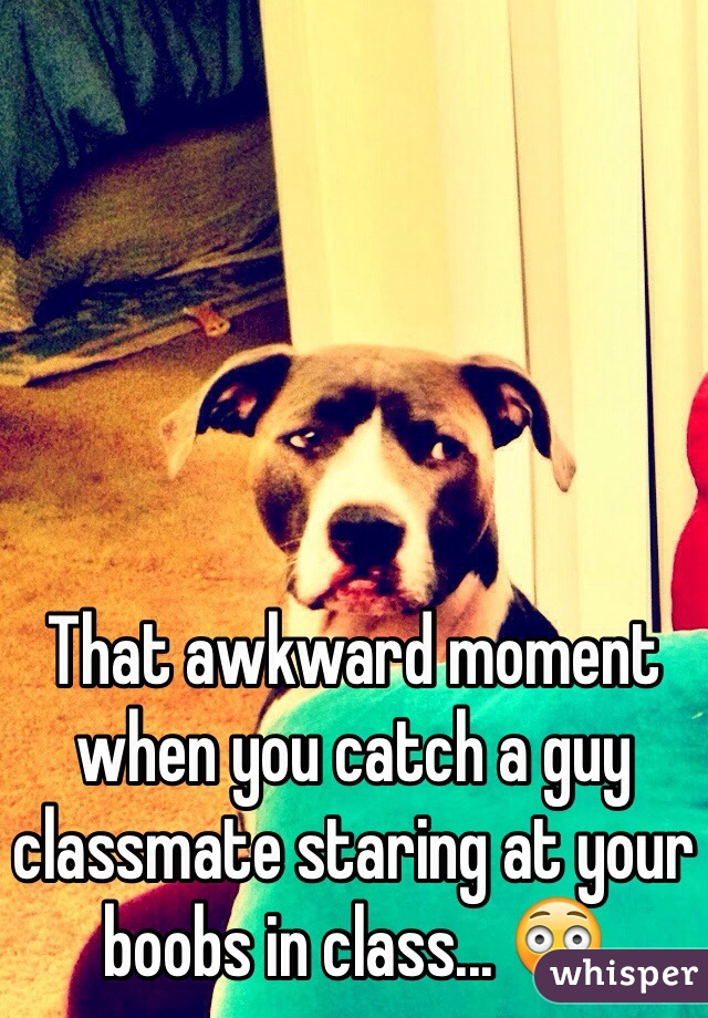 That awkward moment when you catch a guy classmate staring at your boobs in class... 😳