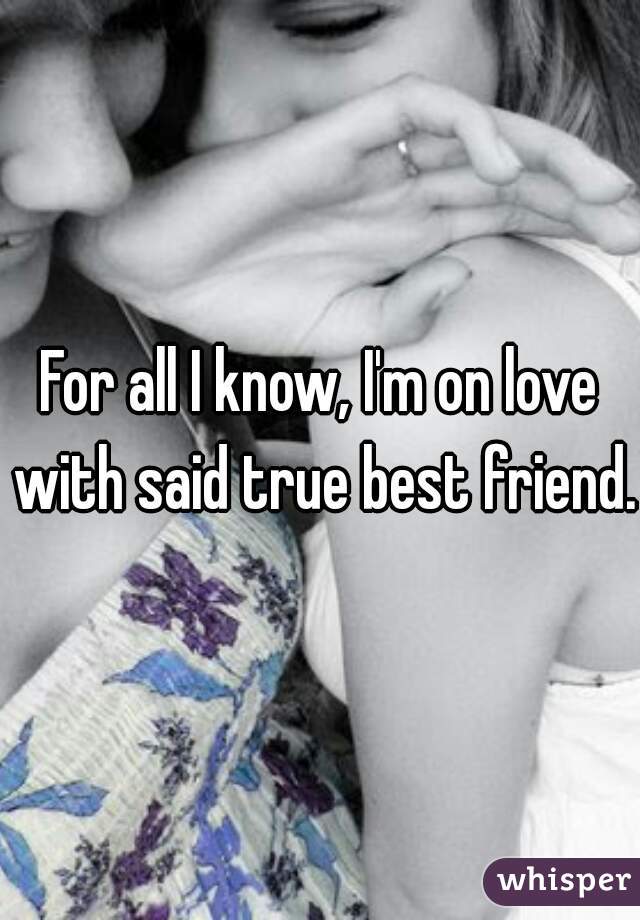 For all I know, I'm on love with said true best friend. 
