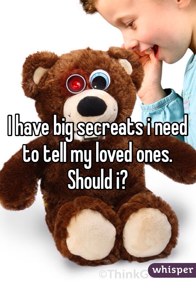 I have big secreats i need to tell my loved ones. Should i?