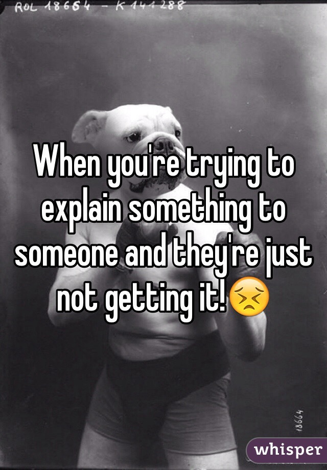 When you're trying to explain something to someone and they're just not getting it!😣