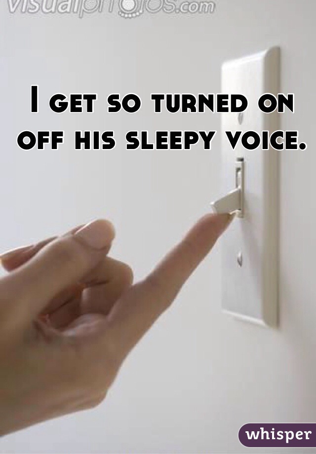 I get so turned on off his sleepy voice.